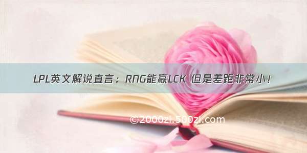 LPL英文解说直言：RNG能赢LCK 但是差距非常小！