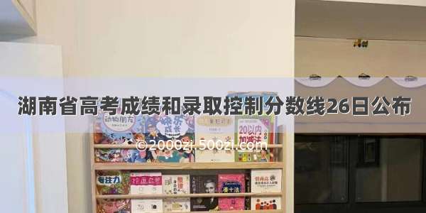 湖南省高考成绩和录取控制分数线26日公布