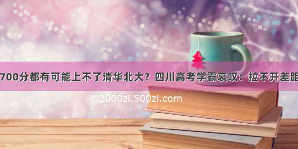 700分都有可能上不了清华北大？四川高考学霸哀叹：拉不开差距