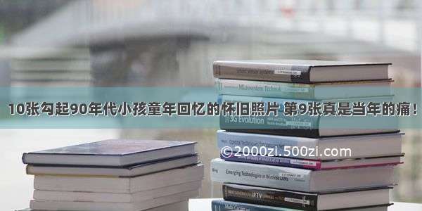 10张勾起90年代小孩童年回忆的怀旧照片 第9张真是当年的痛！