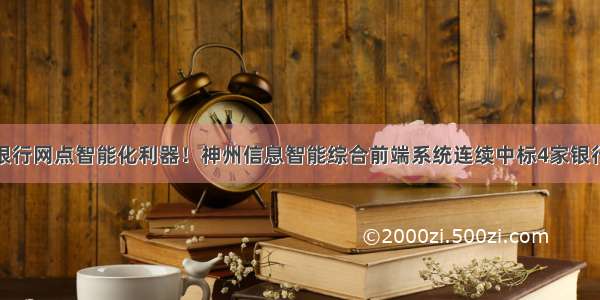 银行网点智能化利器！神州信息智能综合前端系统连续中标4家银行