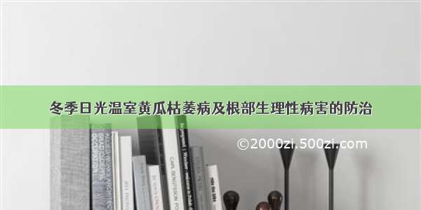 冬季日光温室黄瓜枯萎病及根部生理性病害的防治