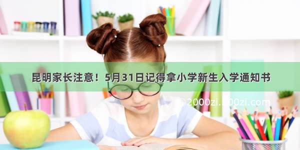 昆明家长注意！5月31日记得拿小学新生入学通知书