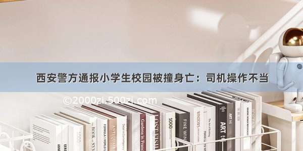 西安警方通报小学生校园被撞身亡：司机操作不当