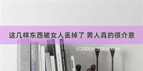 这几样东西被女人丢掉了 男人真的很介意