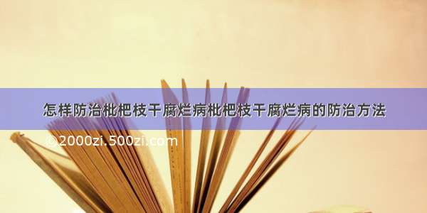 怎样防治枇杷枝干腐烂病枇杷枝干腐烂病的防治方法