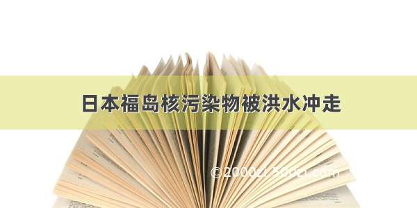 日本福岛核污染物被洪水冲走