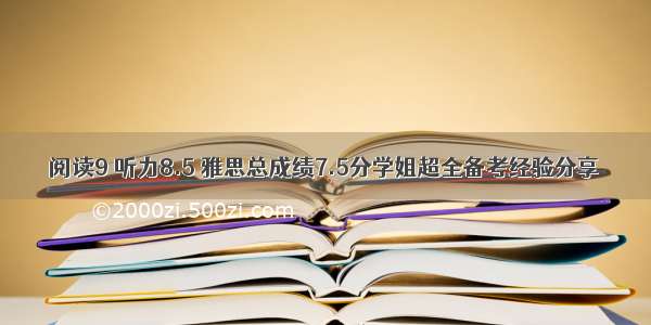 阅读9 听力8.5 雅思总成绩7.5分学姐超全备考经验分享