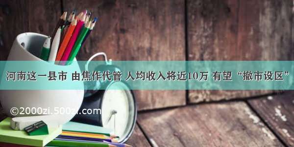 河南这一县市 由焦作代管 人均收入将近10万 有望“撤市设区”