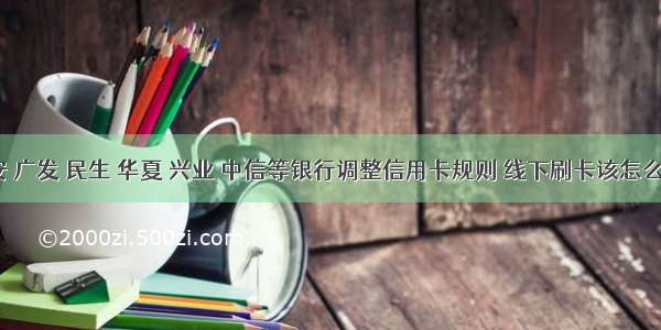 平安 广发 民生 华夏 兴业 中信等银行调整信用卡规则 线下刷卡该怎么办？