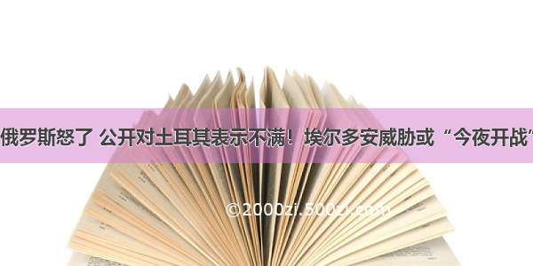 俄罗斯怒了 公开对土耳其表示不满！埃尔多安威胁或“今夜开战”