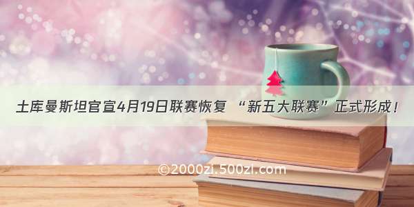 土库曼斯坦官宣4月19日联赛恢复 “新五大联赛”正式形成！