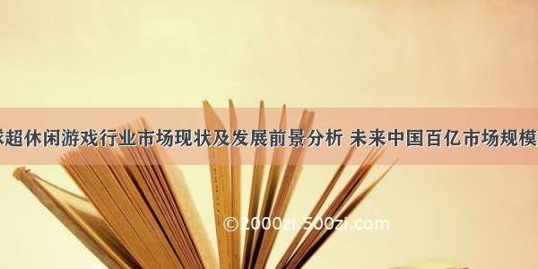 全球超休闲游戏行业市场现状及发展前景分析 未来中国百亿市场规模静启