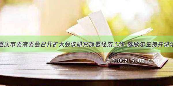 重庆市委常委会召开扩大会议研究部署经济工作 陈敏尔主持并讲话