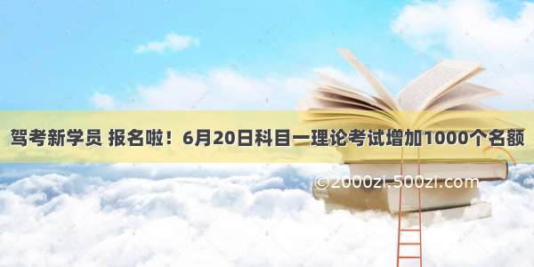 驾考新学员 报名啦！6月20日科目一理论考试增加1000个名额