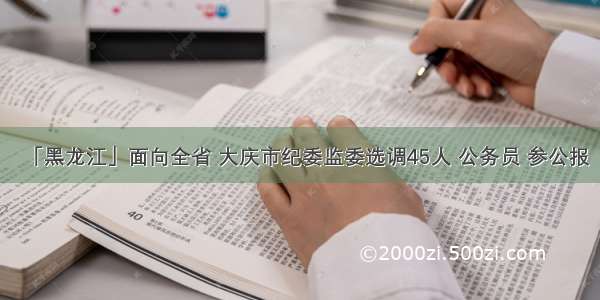 「黑龙江」面向全省 大庆市纪委监委选调45人 公务员 参公报