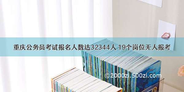 重庆公务员考试报名人数达32344人 19个岗位无人报考