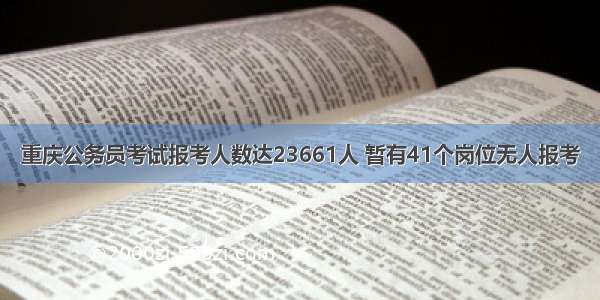 重庆公务员考试报考人数达23661人 暂有41个岗位无人报考