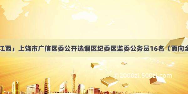 「江西」上饶市广信区委公开选调区纪委区监委公务员16名（面向全市）