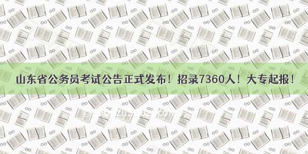 山东省公务员考试公告正式发布！招录7360人！大专起报！