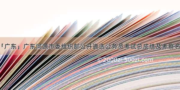 「广东」广东河源市委组织部公开遴选公务员考试总成绩及考察名单