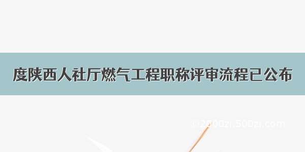 度陕西人社厅燃气工程职称评审流程已公布