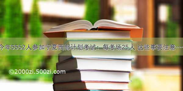 今年5552人参加宁夏西部计划考试：每考场25人 这些事要注意……