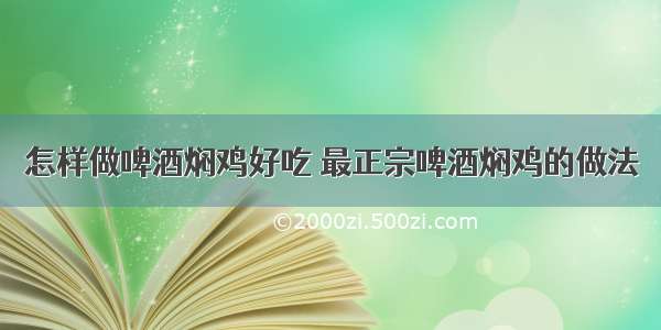 怎样做啤酒焖鸡好吃 最正宗啤酒焖鸡的做法