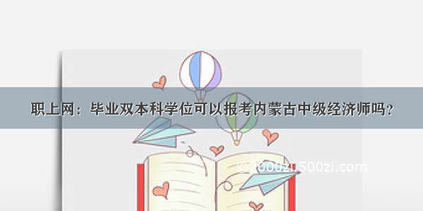 职上网：毕业双本科学位可以报考内蒙古中级经济师吗？