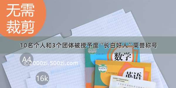 10名个人和3个团体被授予度“长白好人”荣誉称号