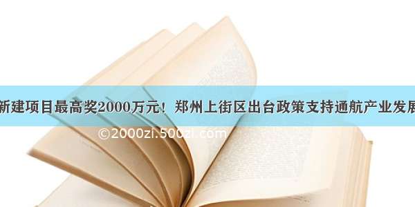 新建项目最高奖2000万元！郑州上街区出台政策支持通航产业发展