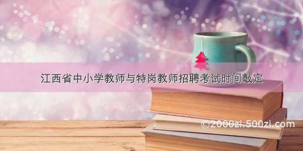 江西省中小学教师与特岗教师招聘考试时间敲定