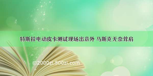 特斯拉电动皮卡测试现场出意外 马斯克无奈耸肩