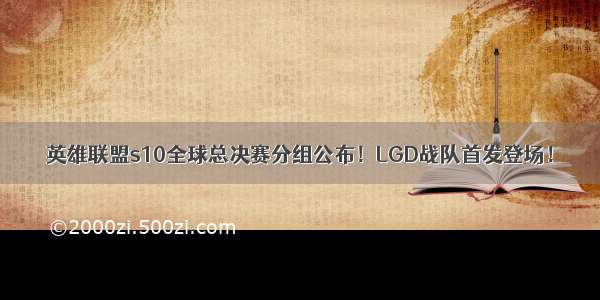 英雄联盟s10全球总决赛分组公布！LGD战队首发登场！