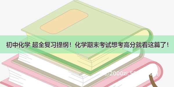 初中化学 超全复习提纲！化学期末考试想考高分就看这篇了！