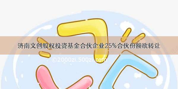 济南文创股权投资基金合伙企业25%合伙份额欲转让