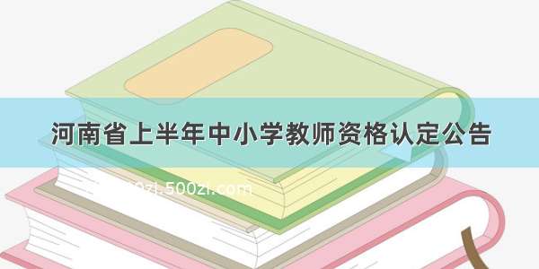 河南省上半年中小学教师资格认定公告