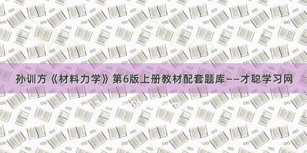 孙训方《材料力学》第6版上册教材配套题库——才聪学习网