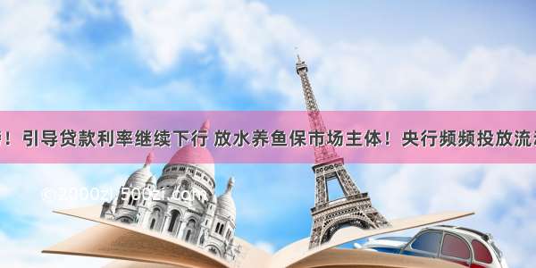 国常会重磅！引导贷款利率继续下行 放水养鱼保市场主体！央行频频投放流动性 有何深