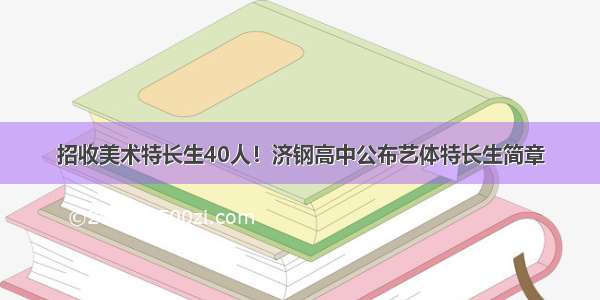 招收美术特长生40人！济钢高中公布艺体特长生简章