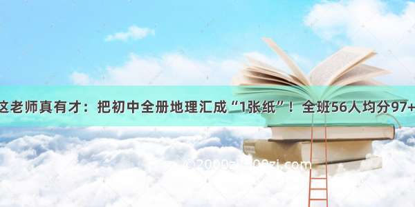 这老师真有才：把初中全册地理汇成“1张纸”！全班56人均分97+！