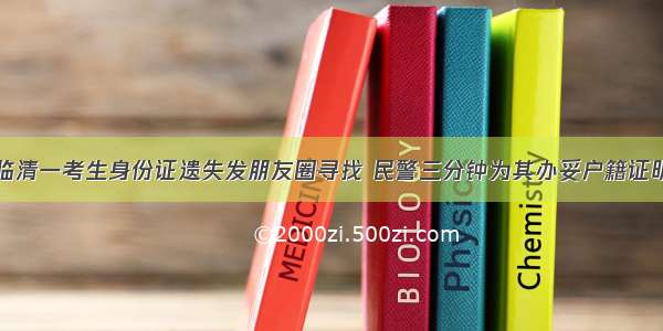 临清一考生身份证遗失发朋友圈寻找 民警三分钟为其办妥户籍证明