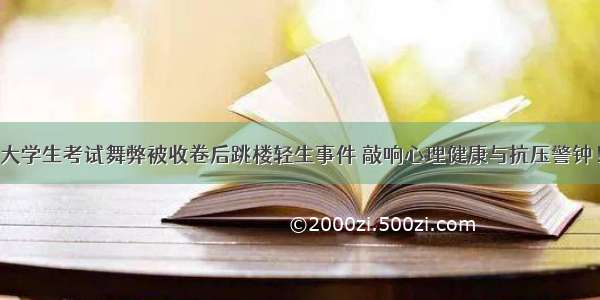 大学生考试舞弊被收卷后跳楼轻生事件 敲响心理健康与抗压警钟！