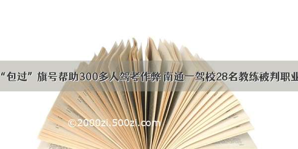 打着“包过”旗号帮助300多人驾考作弊 南通一驾校28名教练被判职业禁止