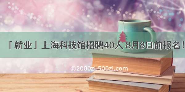 「就业」上海科技馆招聘40人 8月8日前报名！