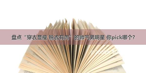 盘点“穿衣显瘦 脱衣有肉”的帅气男明星 你pick哪个？