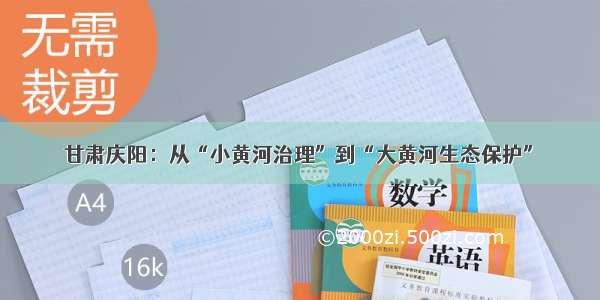 甘肃庆阳：从“小黄河治理”到“大黄河生态保护”