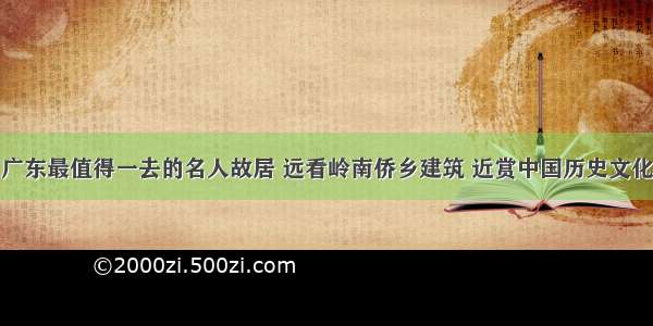 广东最值得一去的名人故居 远看岭南侨乡建筑 近赏中国历史文化