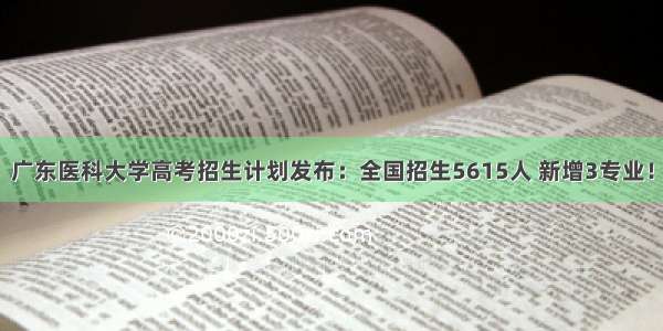 广东医科大学高考招生计划发布：全国招生5615人 新增3专业！