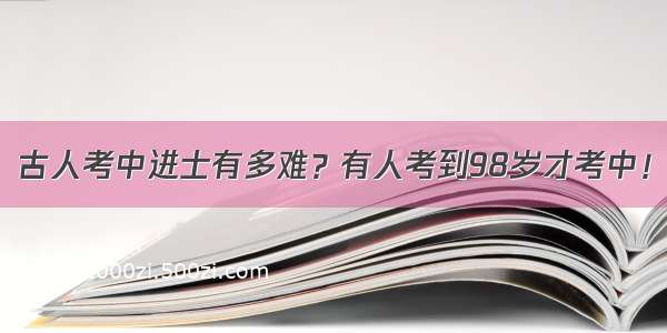 古人考中进士有多难？有人考到98岁才考中！